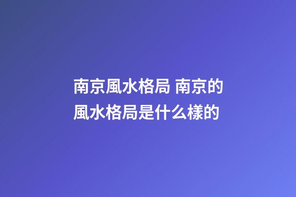 南京風水格局 南京的風水格局是什么樣的